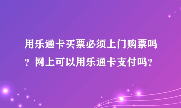 用乐通卡买票必须上门购票吗？网上可以用乐通卡支付吗？