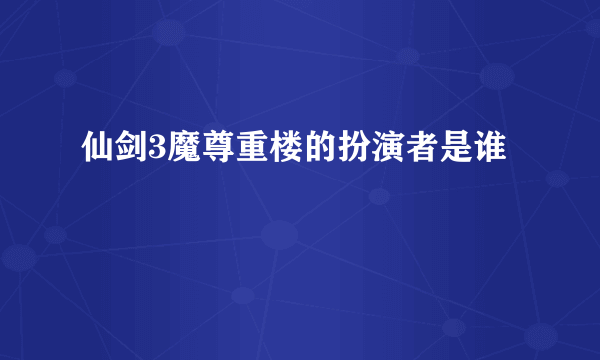 仙剑3魔尊重楼的扮演者是谁