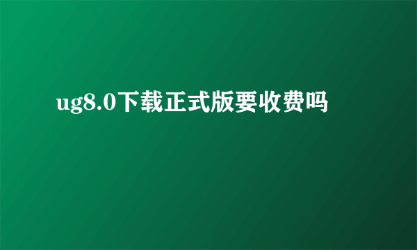 ug8.0下载正式版要收费吗