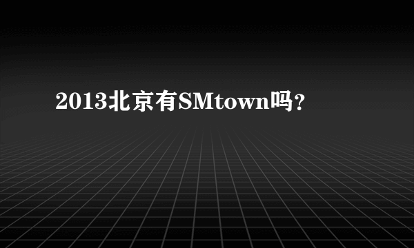 2013北京有SMtown吗？