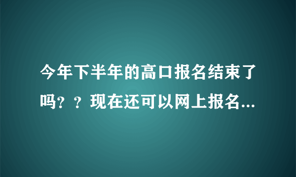 今年下半年的高口报名结束了吗？？现在还可以网上报名吗？急！！