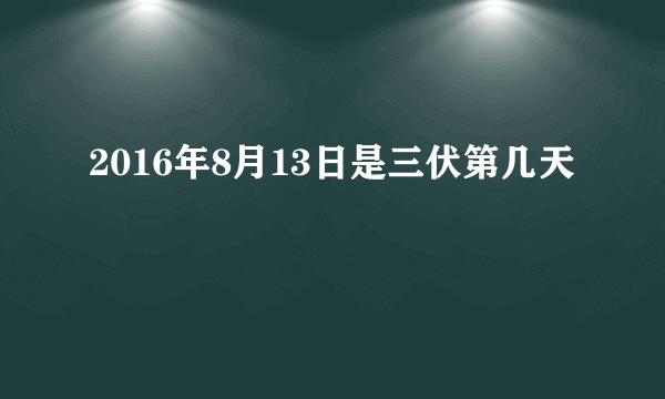 2016年8月13日是三伏第几天