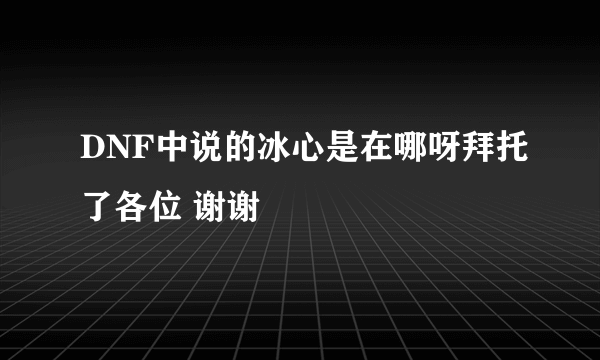 DNF中说的冰心是在哪呀拜托了各位 谢谢