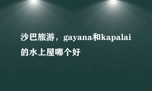 沙巴旅游，gayana和kapalai的水上屋哪个好