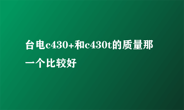 台电c430+和c430t的质量那一个比较好