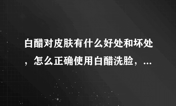 白醋对皮肤有什么好处和坏处，怎么正确使用白醋洗脸，白醋适合任何肌肤吗？