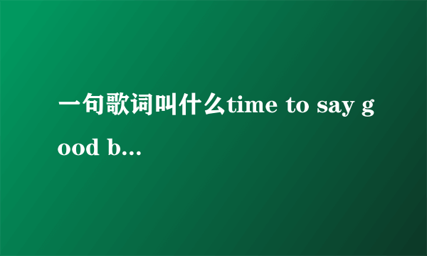 一句歌词叫什么time to say good bye的歌，歌名叫什么