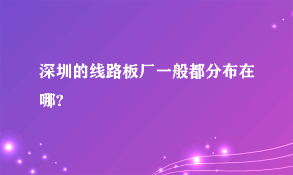 深圳的线路板厂一般都分布在哪?