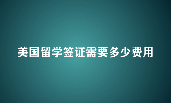 美国留学签证需要多少费用