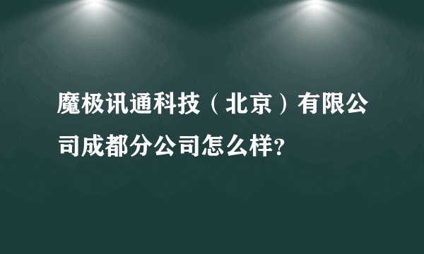 魔极讯通科技（北京）有限公司成都分公司怎么样？