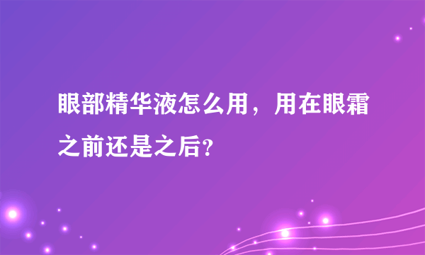 眼部精华液怎么用，用在眼霜之前还是之后？