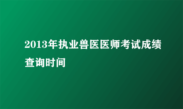 2013年执业兽医医师考试成绩查询时间