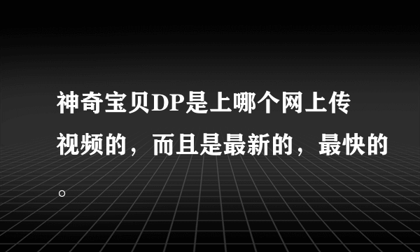 神奇宝贝DP是上哪个网上传视频的，而且是最新的，最快的。