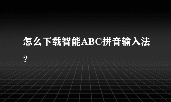 怎么下载智能ABC拼音输入法？