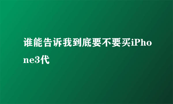 谁能告诉我到底要不要买iPhone3代