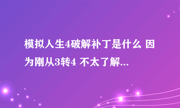 模拟人生4破解补丁是什么 因为刚从3转4 不太了解破解补丁这个东西 求好心人告诉我