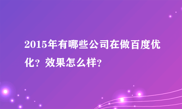 2015年有哪些公司在做百度优化？效果怎么样？