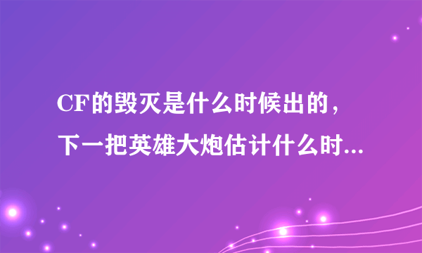 CF的毁灭是什么时候出的，下一把英雄大炮估计什么时候会出？