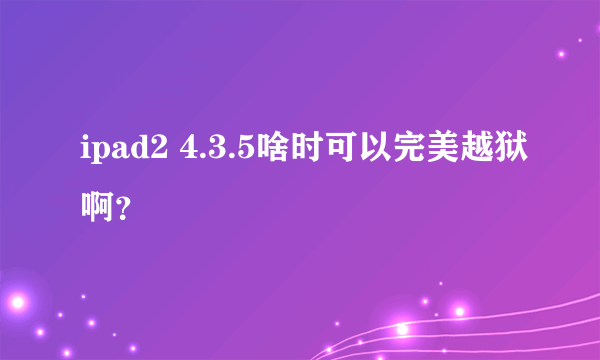 ipad2 4.3.5啥时可以完美越狱啊？