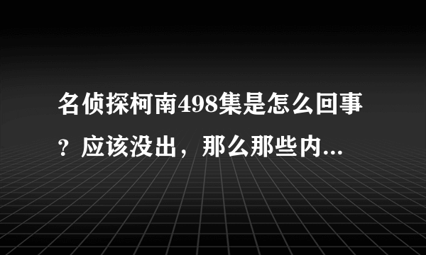 名侦探柯南498集是怎么回事？应该没出，那么那些内容简介是怎么回事