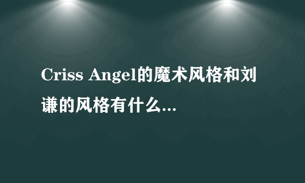 Criss Angel的魔术风格和刘谦的风格有什么不同？？ ？？？？？？？？ ？？？？？？