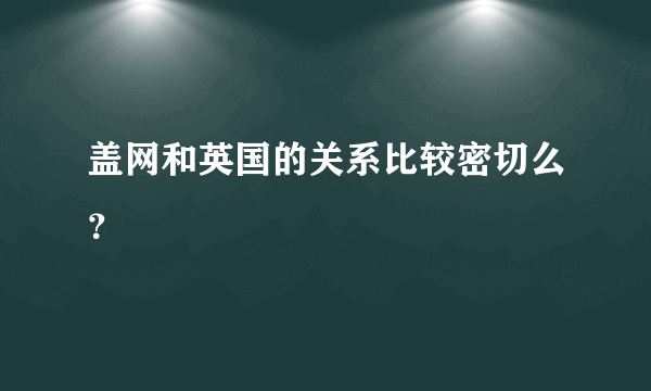 盖网和英国的关系比较密切么？