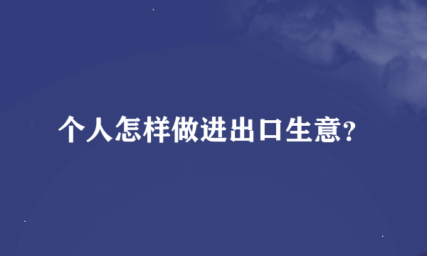 个人怎样做进出口生意？