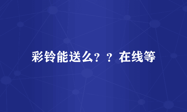 彩铃能送么？？在线等