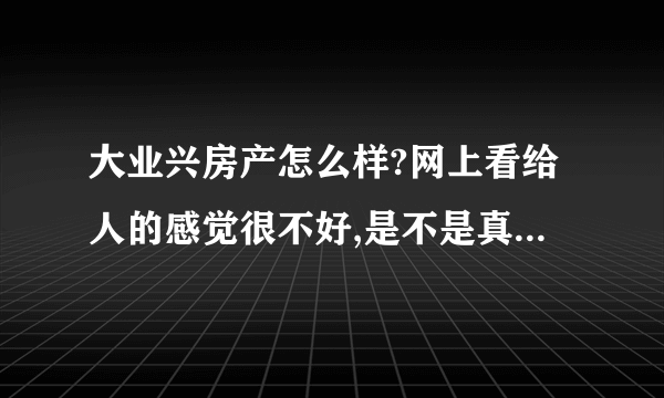 大业兴房产怎么样?网上看给人的感觉很不好,是不是真的有那么差?麻烦告诉我