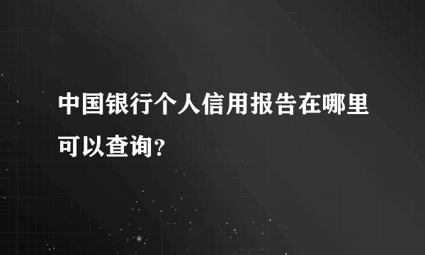 中国银行个人信用报告在哪里可以查询？