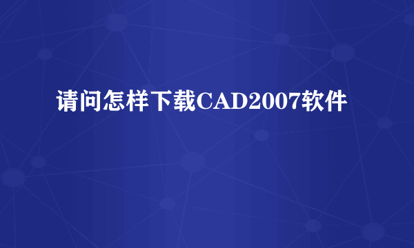 请问怎样下载CAD2007软件