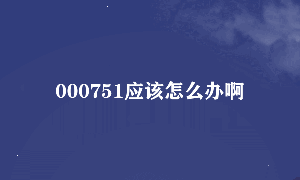 000751应该怎么办啊