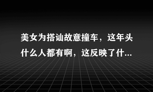 美女为搭讪故意撞车，这年头什么人都有啊，这反映了什么社会问题呢？