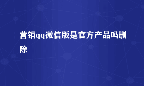 营销qq微信版是官方产品吗删除