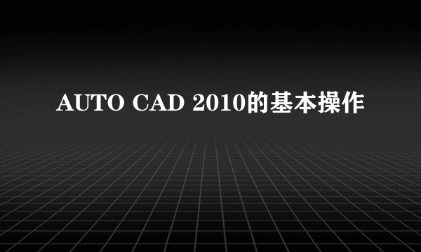 AUTO CAD 2010的基本操作