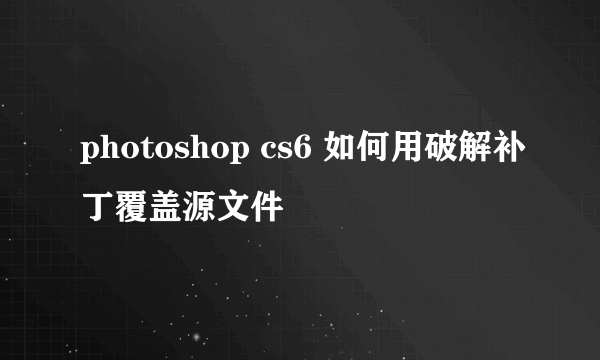 photoshop cs6 如何用破解补丁覆盖源文件