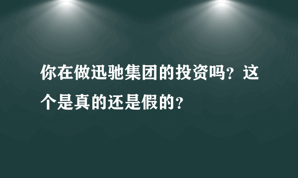 你在做迅驰集团的投资吗？这个是真的还是假的？