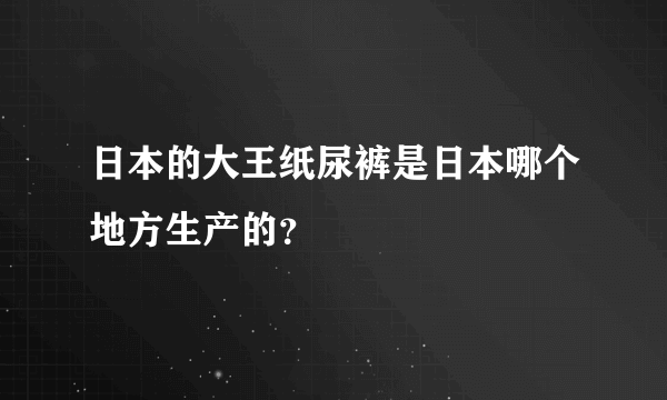 日本的大王纸尿裤是日本哪个地方生产的？