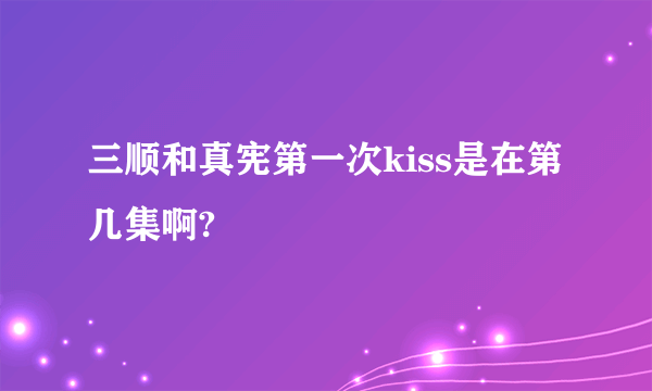 三顺和真宪第一次kiss是在第几集啊?