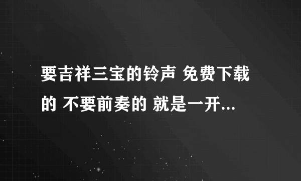 要吉祥三宝的铃声 免费下载的 不要前奏的 就是一开始就唱歌的 汉语版