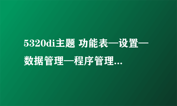 5320di主题 功能表—设置—数据管理—程序管理—已安装的程序，找到对应程序删除不了