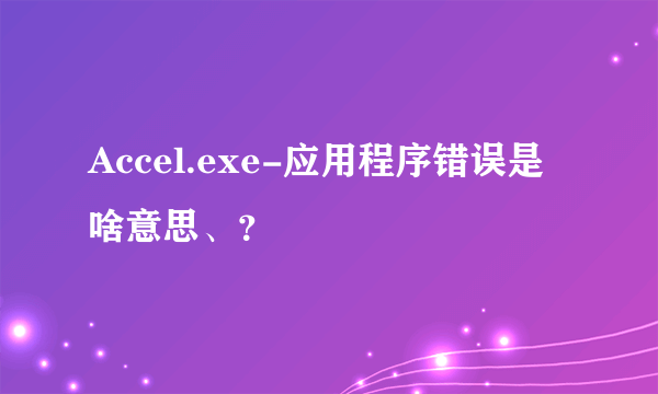 Accel.exe-应用程序错误是啥意思、？