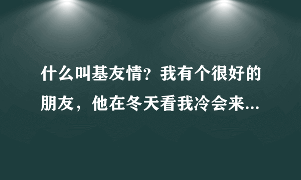 什么叫基友情？我有个很好的朋友，他在冬天看我冷会来摸我手然后怕我冷把衣服脱给我穿，我们同睡一个被...