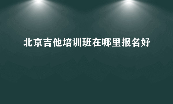 北京吉他培训班在哪里报名好