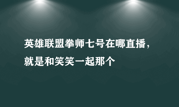 英雄联盟拳师七号在哪直播，就是和笑笑一起那个