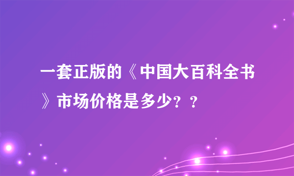 一套正版的《中国大百科全书》市场价格是多少？？