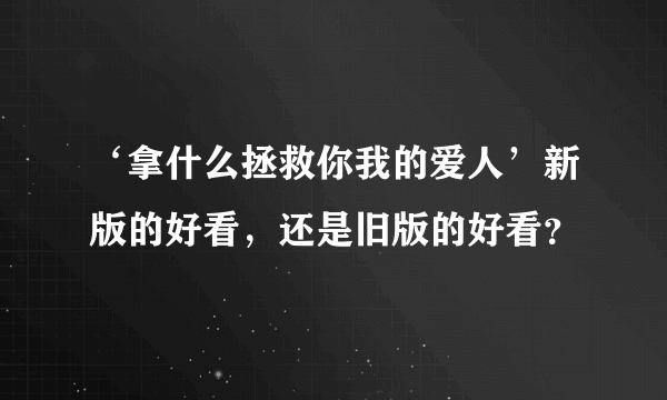 ‘拿什么拯救你我的爱人’新版的好看，还是旧版的好看？