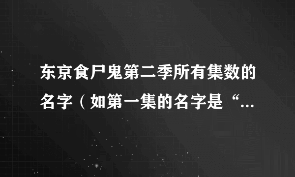 东京食尸鬼第二季所有集数的名字（如第一集的名字是“新洸”）