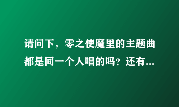 请问下，零之使魔里的主题曲都是同一个人唱的吗？还有，都是谁唱的主题曲？