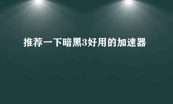 推荐一下暗黑3好用的加速器